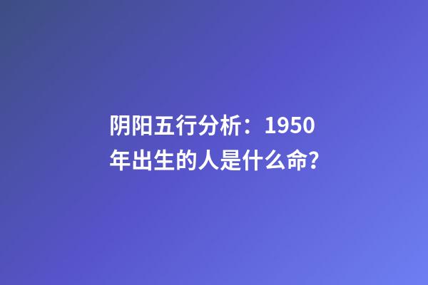 阴阳五行分析：1950年出生的人是什么命？