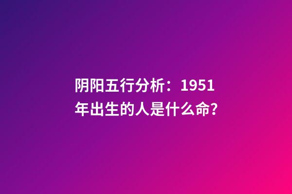 阴阳五行分析：1951年出生的人是什么命？