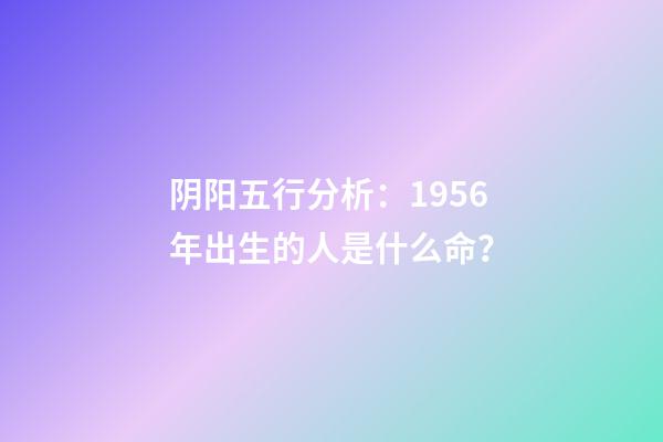 阴阳五行分析：1956年出生的人是什么命？