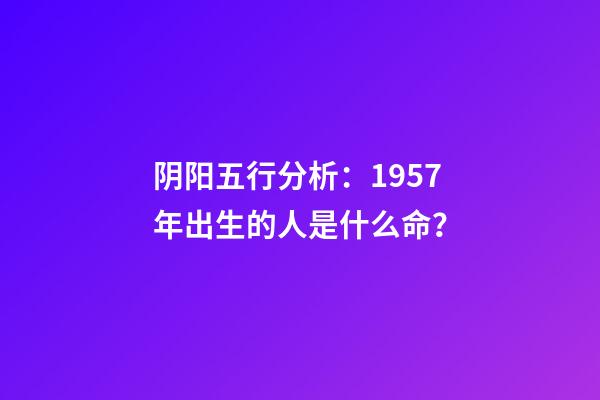 阴阳五行分析：1957年出生的人是什么命？