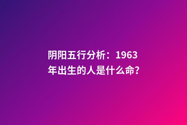 阴阳五行分析：1963年出生的人是什么命？