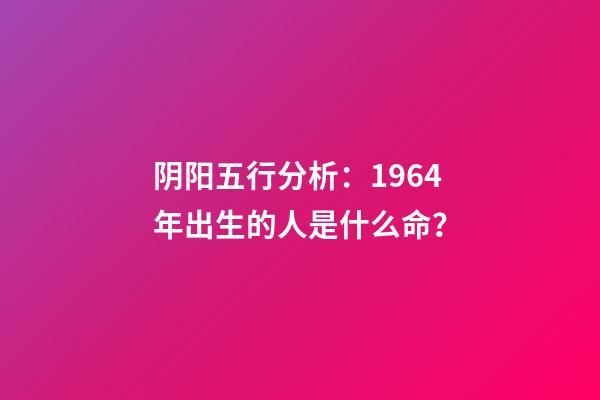 阴阳五行分析：1964年出生的人是什么命？