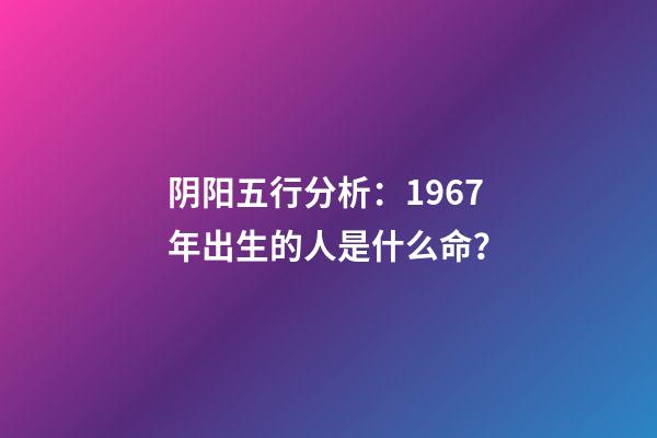 阴阳五行分析：1967年出生的人是什么命？