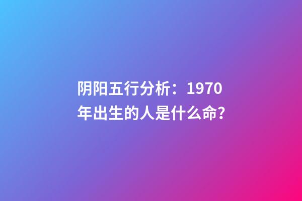 阴阳五行分析：1970年出生的人是什么命？