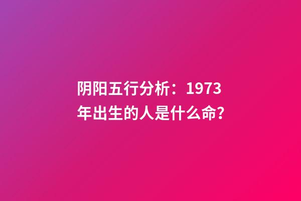 阴阳五行分析：1973年出生的人是什么命？