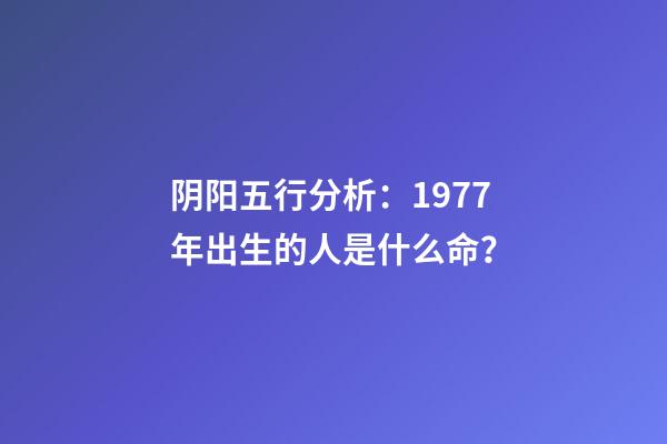阴阳五行分析：1977年出生的人是什么命？