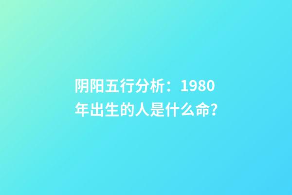 阴阳五行分析：1980年出生的人是什么命？