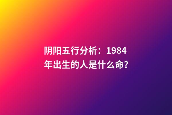 阴阳五行分析：1984年出生的人是什么命？