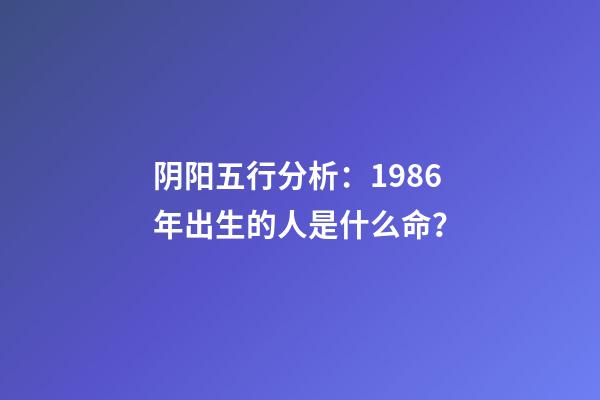 阴阳五行分析：1986年出生的人是什么命？