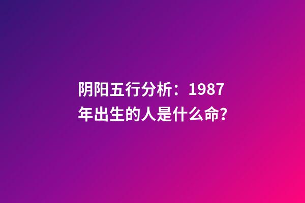 阴阳五行分析：1987年出生的人是什么命？