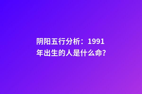 阴阳五行分析：1991年出生的人是什么命？
