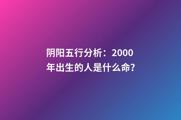 阴阳五行分析：2000年出生的人是什么命？