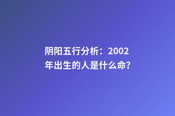 阴阳五行分析：2002年出生的人是什么命？