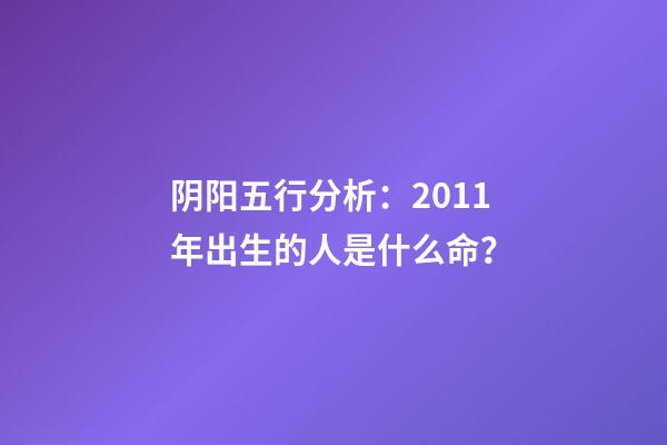 阴阳五行分析：2011年出生的人是什么命？