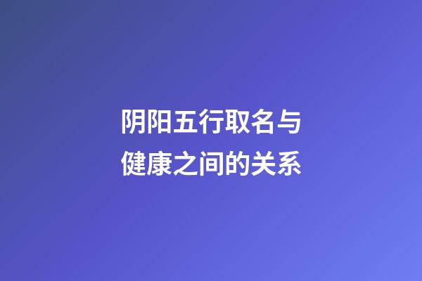 阴阳五行取名与健康之间的关系