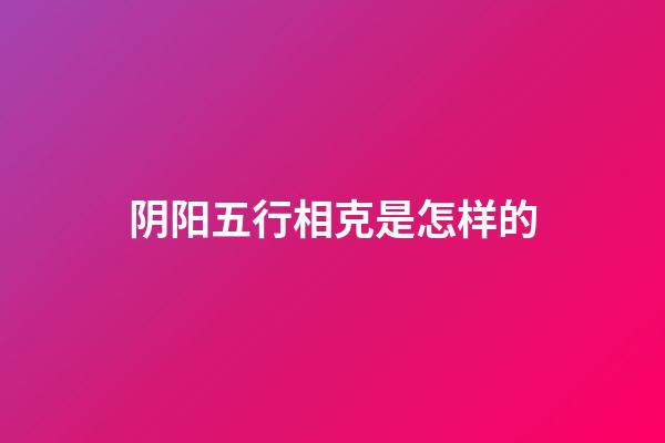 阴阳五行相克是怎样的