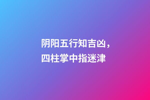 阴阳五行知吉凶，四柱掌中指迷津