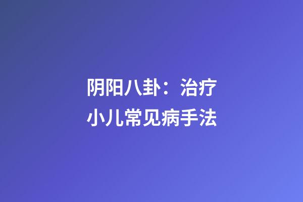 阴阳八卦：治疗小儿常见病手法