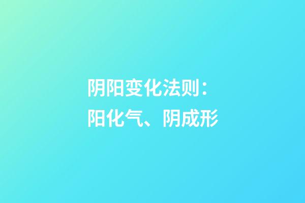 阴阳变化法则：阳化气、阴成形