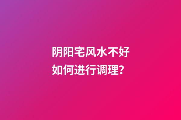 阴阳宅风水不好如何进行调理？