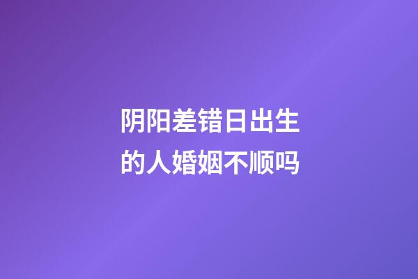 阴阳差错日出生的人婚姻不顺吗