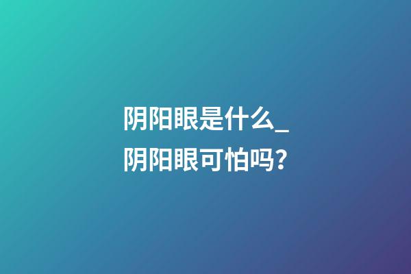 阴阳眼是什么_阴阳眼可怕吗？