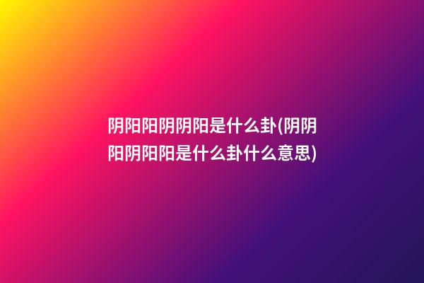 阴阳阳阴阴阳是什么卦(阴阴阳阴阳阳是什么卦什么意思)