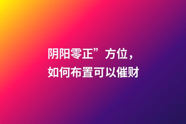阴阳零正”方位，如何布置可以催财?