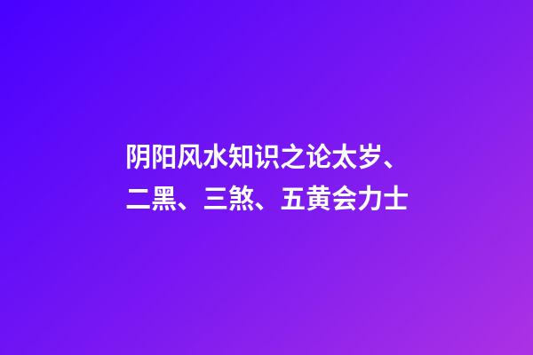 阴阳风水知识之论太岁、二黑、三煞、五黄会力士