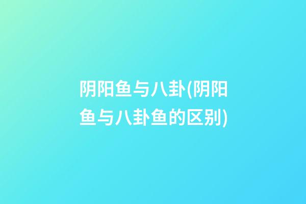 阴阳鱼与八卦(阴阳鱼与八卦鱼的区别)