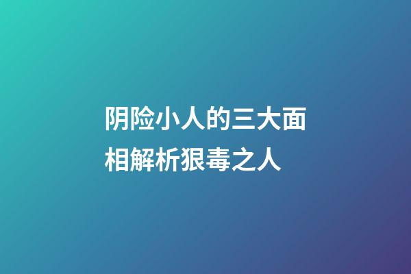 阴险小人的三大面相解析狠毒之人