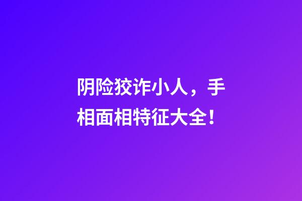 阴险狡诈小人，手相面相特征大全！
