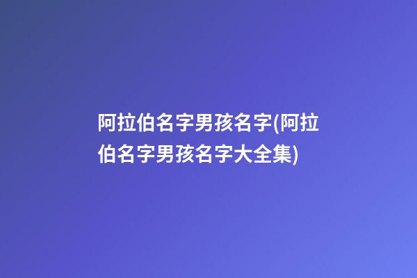 阿拉伯名字男孩名字(阿拉伯名字男孩名字大全集)