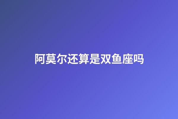 阿莫尔还算是双鱼座吗-第1张-星座运势-玄机派