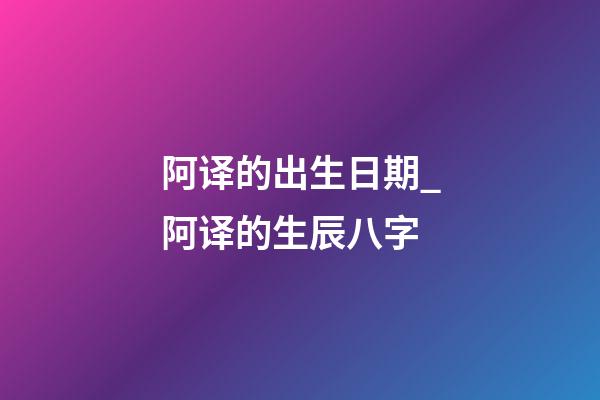 阿译的出生日期_阿译的生辰八字