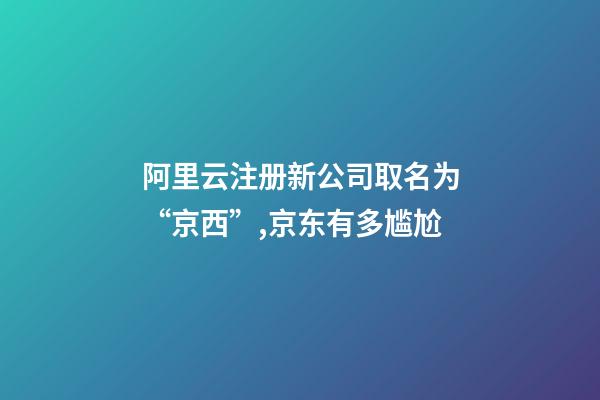 阿里云注册新公司取名为“京西”,京东有多尴尬-第1张-公司起名-玄机派