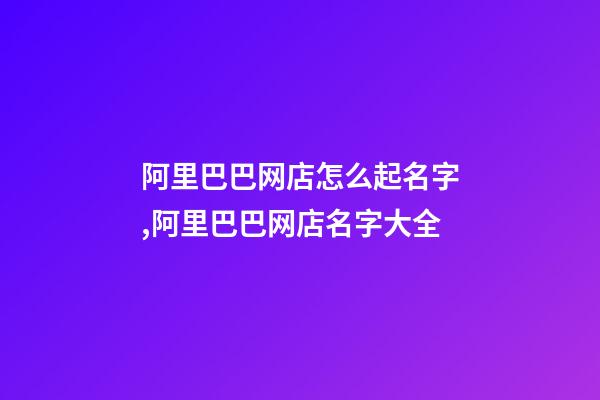 阿里巴巴网店怎么起名字,阿里巴巴网店名字大全-第1张-店铺起名-玄机派