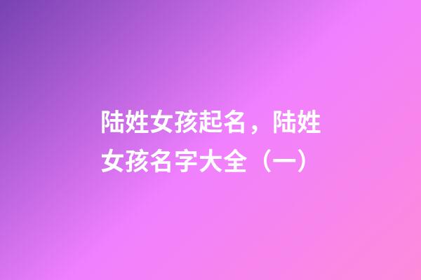 陆姓女孩起名，陆姓女孩名字大全（一）