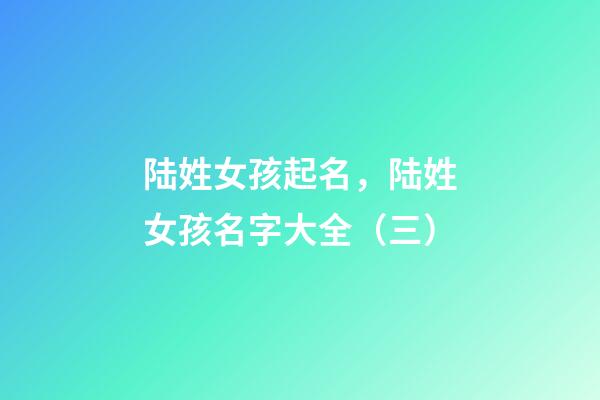 陆姓女孩起名，陆姓女孩名字大全（三）