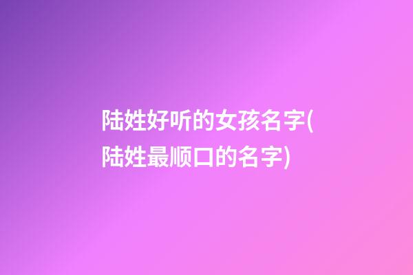 陆姓好听的女孩名字(陆姓最顺口的名字)