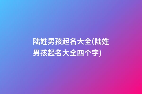 陆姓男孩起名大全(陆姓男孩起名大全四个字)