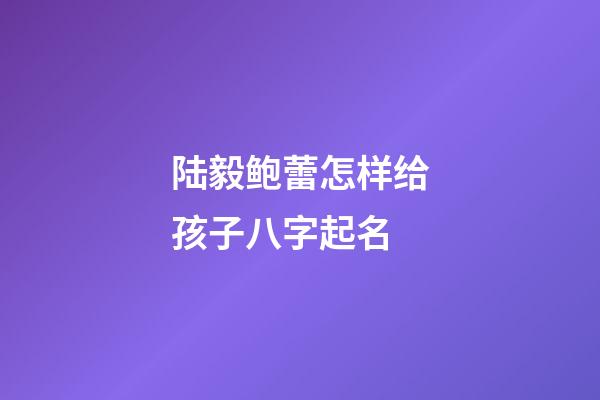 陆毅鲍蕾怎样给孩子八字起名