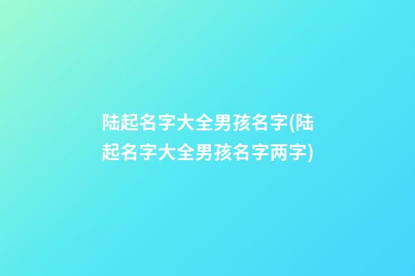 陆起名字大全男孩名字(陆起名字大全男孩名字两字)