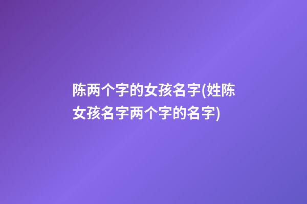 陈两个字的女孩名字(姓陈女孩名字两个字的名字)