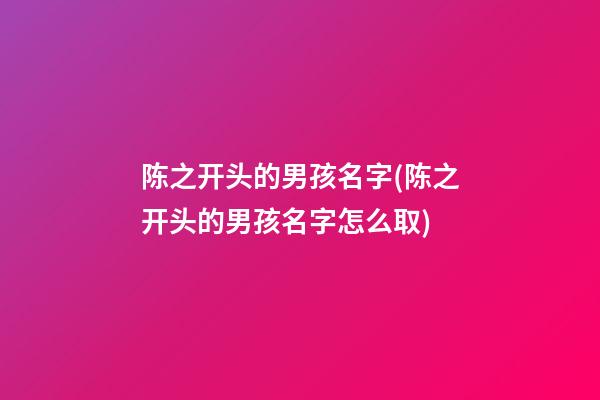 陈之开头的男孩名字(陈之开头的男孩名字怎么取)