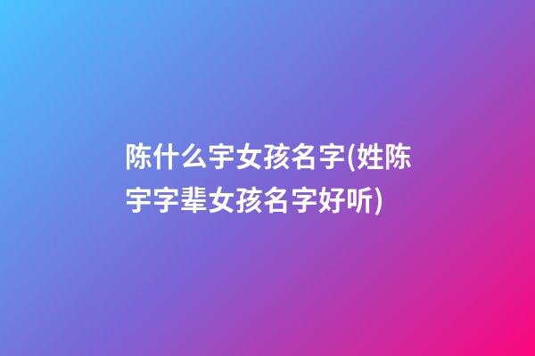 陈什么宇女孩名字(姓陈宇字辈女孩名字好听)