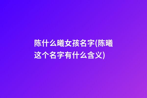 陈什么曦女孩名字(陈曦这个名字有什么含义)