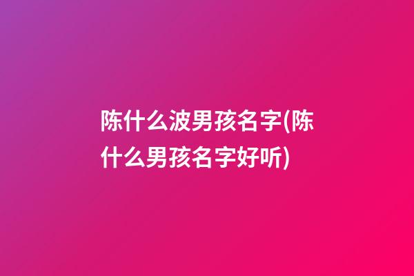 陈什么波男孩名字(陈什么男孩名字好听)