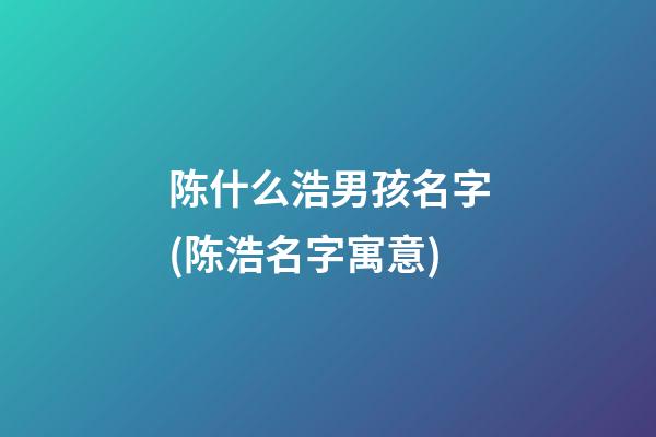 陈什么浩男孩名字(陈浩名字寓意)