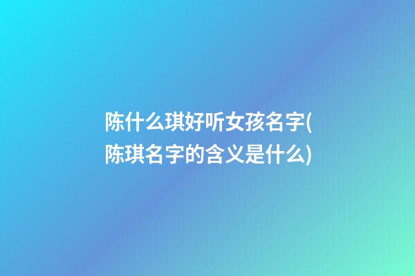 陈什么琪好听女孩名字(陈琪名字的含义是什么)